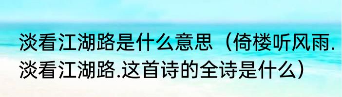 淡看江湖路是什么意思（倚楼听风雨.淡看江湖路.这首诗的全诗是什么）
