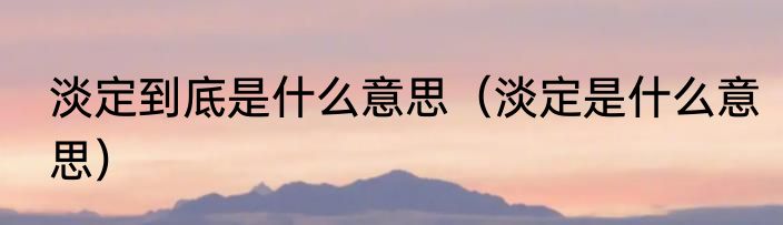 淡定到底是什么意思（淡定是什么意思）