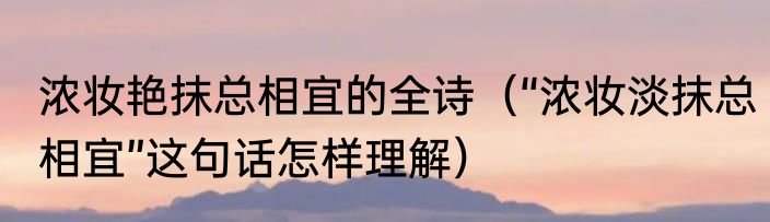 浓妆艳抹总相宜的全诗（“浓妆淡抹总相宜”这句话怎样理解）