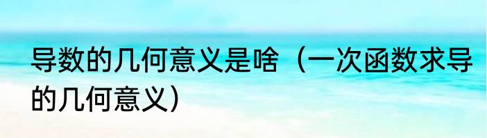 导数的几何意义是啥（一次函数求导的几何意义）