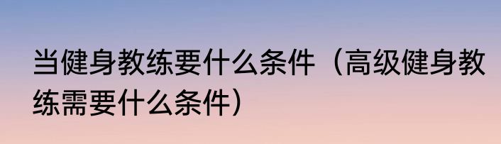 当健身教练要什么条件（高级健身教练需要什么条件）