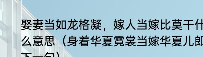 娶妻当如龙格凝，嫁人当嫁比莫干什么意思（身着华夏霓裳当嫁华夏儿郎下一句）