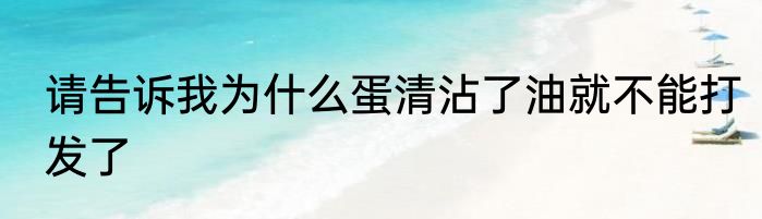 请告诉我为什么蛋清沾了油就不能打发了