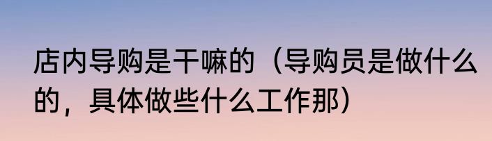 店内导购是干嘛的（导购员是做什么的，具体做些什么工作那）