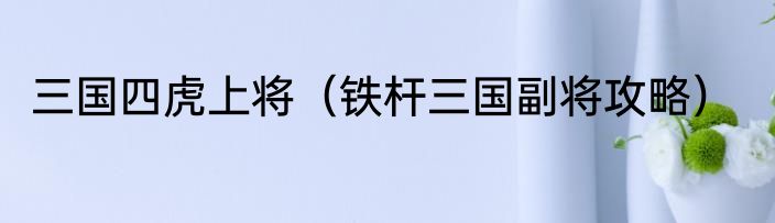 三国四虎上将（铁杆三国副将攻略）