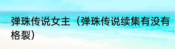弹珠传说女主（弹珠传说续集有没有格裂）