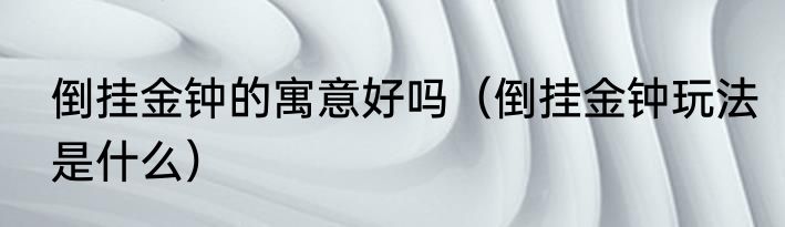 倒挂金钟的寓意好吗（倒挂金钟玩法是什么）