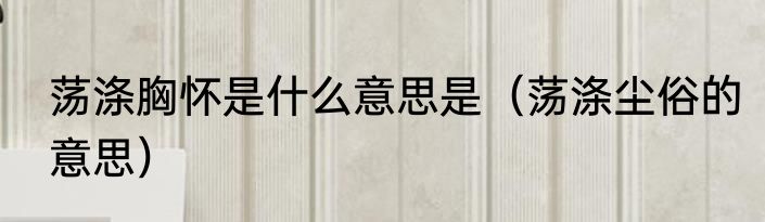 荡涤胸怀是什么意思是（荡涤尘俗的意思）