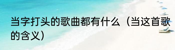 当字打头的歌曲都有什么（当这首歌的含义）