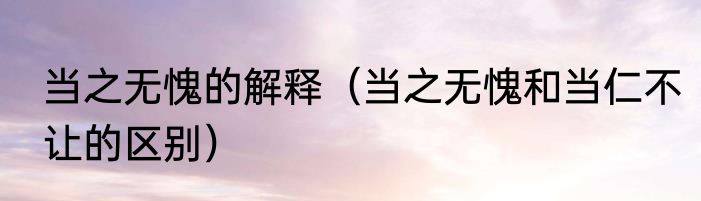 当之无愧的解释（当之无愧和当仁不让的区别）