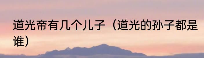 道光帝有几个儿子（道光的孙子都是谁）