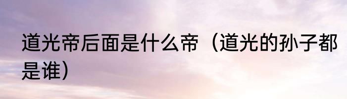 道光帝后面是什么帝（道光的孙子都是谁）