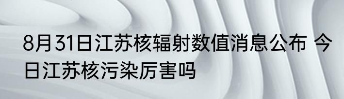 8月31日江苏核辐射数值消息公布 今日江苏核污染厉害吗