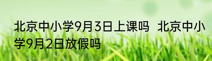 北京中小学9月3日上课吗  北京中小学9月2日放假吗