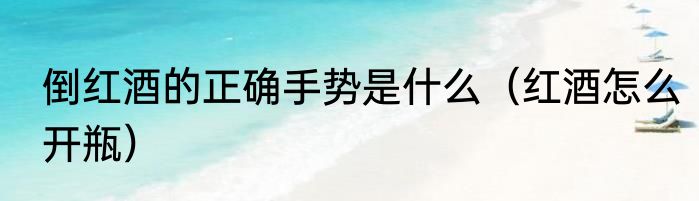 倒红酒的正确手势是什么（红酒怎么开瓶）