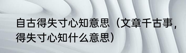 自古得失寸心知意思（文章千古事，得失寸心知什么意思）