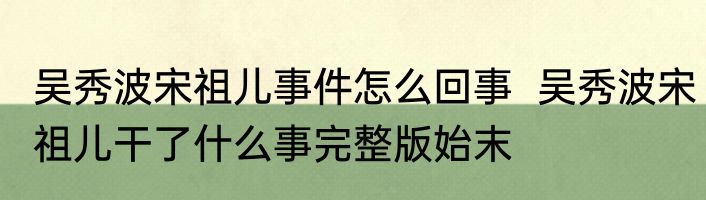吴秀波宋祖儿事件怎么回事  吴秀波宋祖儿干了什么事完整版始末