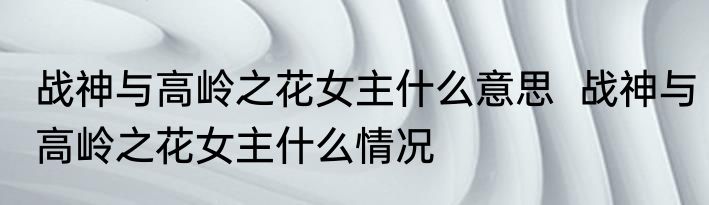 战神与高岭之花女主什么意思  战神与高岭之花女主什么情况