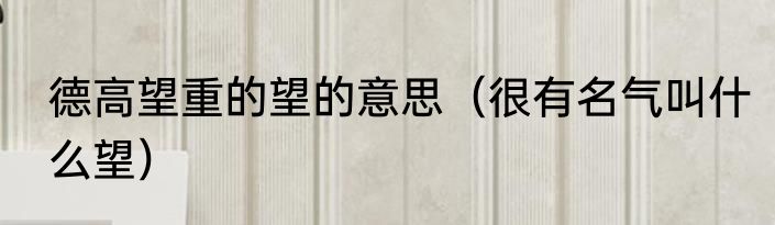 德高望重的望的意思（很有名气叫什么望）