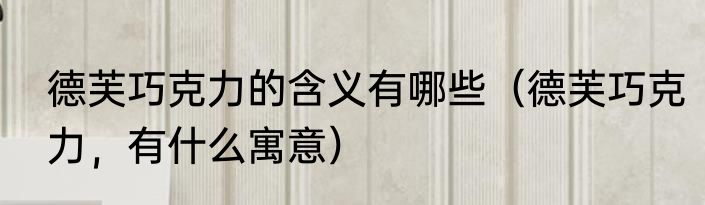 德芙巧克力的含义有哪些（德芙巧克力，有什么寓意）