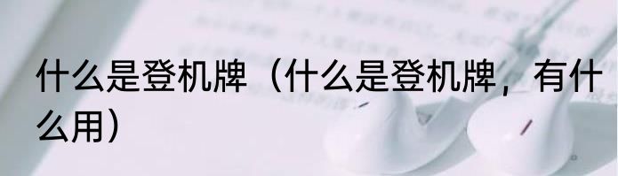 什么是登机牌（什么是登机牌，有什么用）
