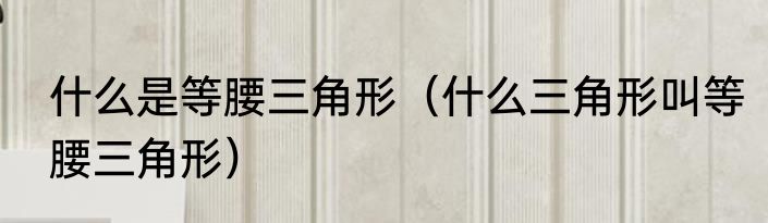 什么是等腰三角形（什么三角形叫等腰三角形）