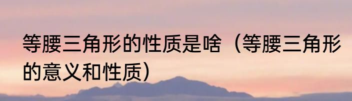 等腰三角形的性质是啥（等腰三角形的意义和性质）