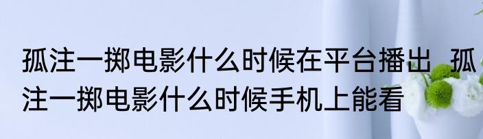 孤注一掷电影什么时候在平台播出  孤注一掷电影什么时候手机上能看