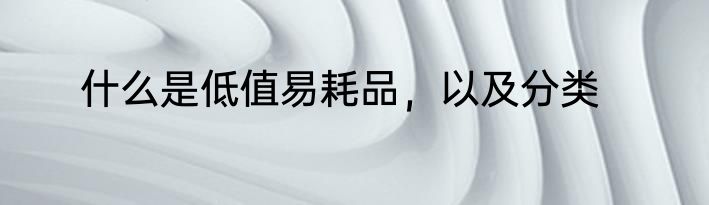 什么是低值易耗品，以及分类