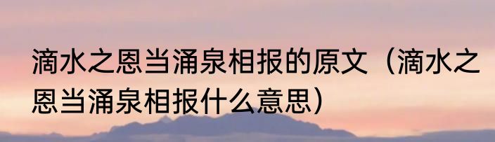 滴水之恩当涌泉相报的原文（滴水之恩当涌泉相报什么意思）