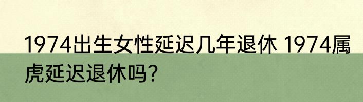 1974出生女性延迟几年退休 1974属虎延迟退休吗？