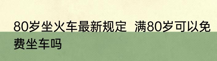 80岁坐火车最新规定  满80岁可以免费坐车吗