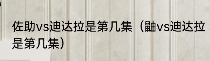 佐助vs迪达拉是第几集（鼬vs迪达拉是第几集）