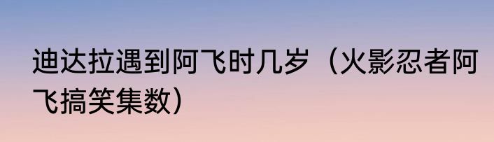 迪达拉遇到阿飞时几岁（火影忍者阿飞搞笑集数）