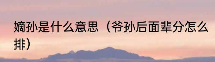 嫡孙是什么意思（爷孙后面辈分怎么排）