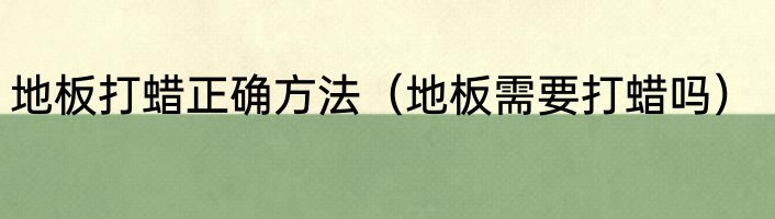 地板打蜡正确方法（地板需要打蜡吗）