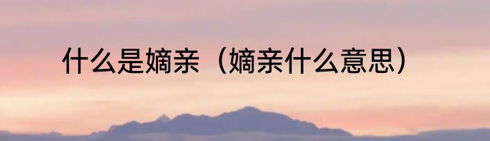 什么是嫡亲（嫡亲什么意思）