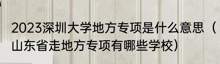 2023深圳大学地方专项是什么意思（山东省走地方专项有哪些学校）