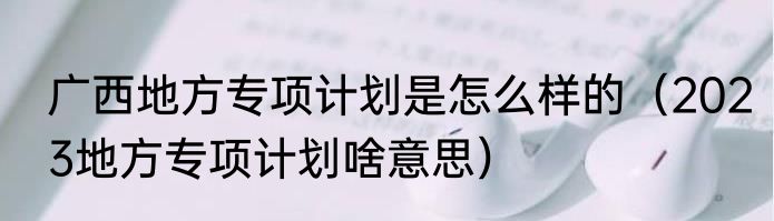 广西地方专项计划是怎么样的（2023地方专项计划啥意思）