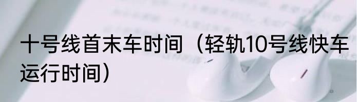 十号线首末车时间（轻轨10号线快车运行时间）