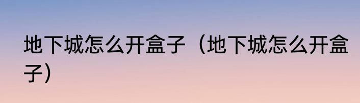 地下城怎么开盒子（地下城怎么开盒子）