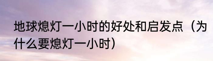 地球熄灯一小时的好处和启发点（为什么要熄灯一小时）
