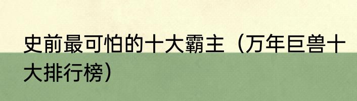 史前最可怕的十大霸主（万年巨兽十大排行榜）