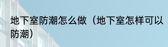 地下室防潮怎么做（地下室怎样可以防潮）