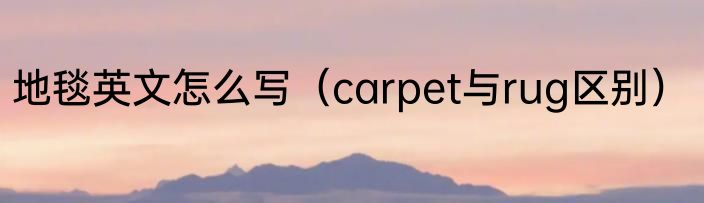 地毯英文怎么写（carpet与rug区别）