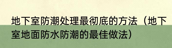地下室防潮处理最彻底的方法（地下室地面防水防潮的最佳做法）