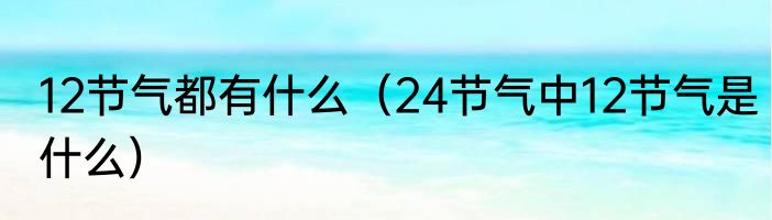 12节气都有什么（24节气中12节气是什么）