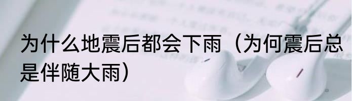 为什么地震后都会下雨（为何震后总是伴随大雨）