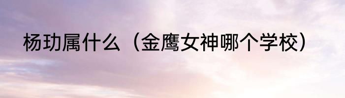 杨玏属什么（金鹰女神哪个学校）