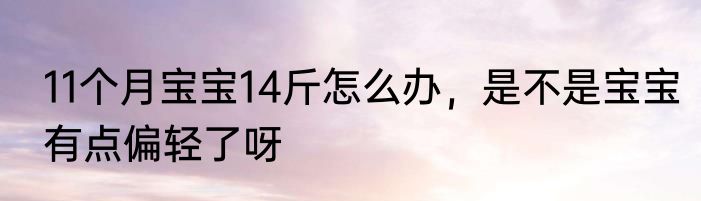 11个月宝宝14斤怎么办，是不是宝宝有点偏轻了呀